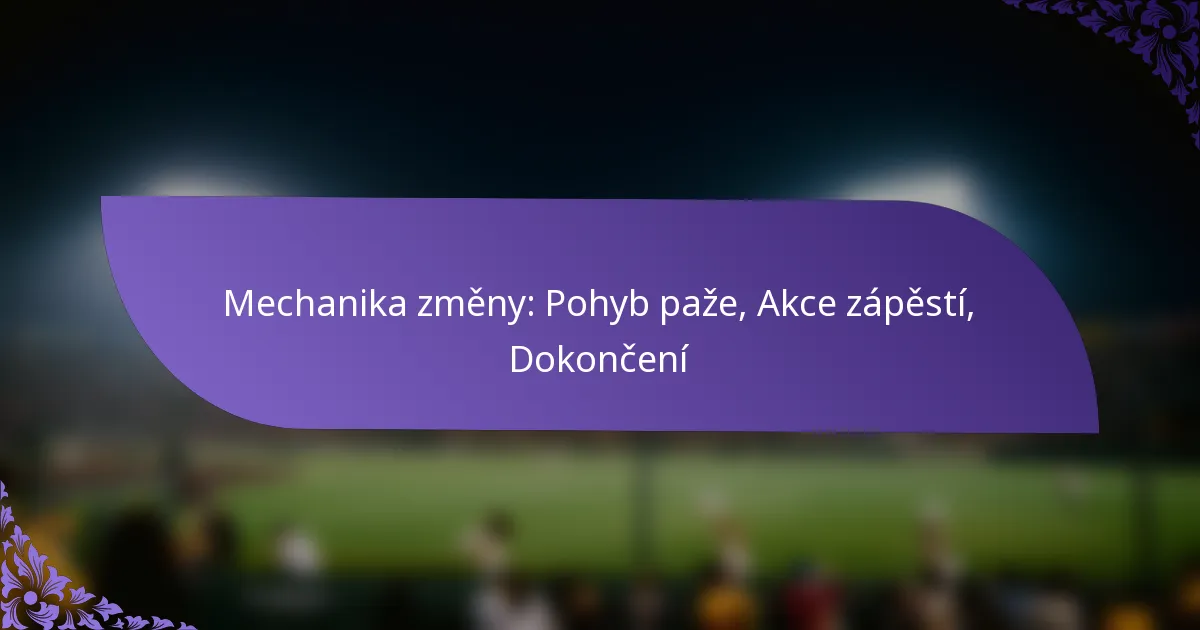Mechanika změny: Pohyb paže, Akce zápěstí, Dokončení
