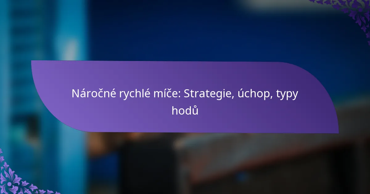 Náročné rychlé míče: Strategie, úchop, typy hodů
