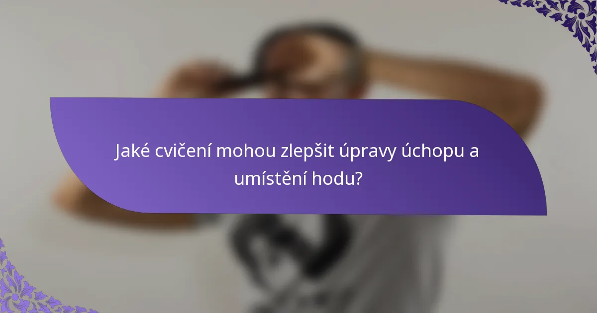 Jaké cvičení mohou zlepšit úpravy úchopu a umístění hodu?