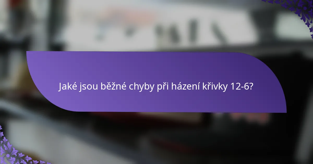 Jaké jsou běžné chyby při házení křivky 12-6?